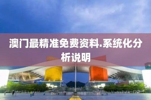 澳門最精(jing)準(zhun)免費資(zi)料(liao).係統化分析説明
