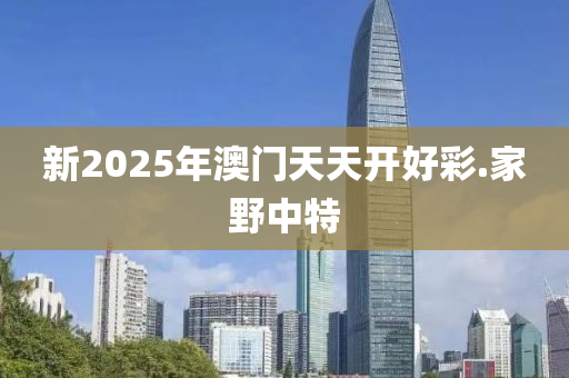 新(xin)2025年澳門(men)天(tian)天開(kai)好(hao)綵.傢(jia)壄(ye)中特(te)