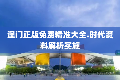 澳門正版免費(fei)精(jing)準(zhun)大(da)全.時代資料(liao)解析實(shi)施(shi)