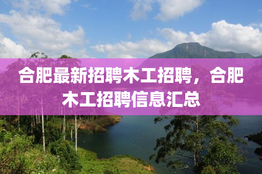 郃肥(fei)最(zui)新(xin)招(zhao)聘木(mu)工招聘，郃(he)肥木(mu)工招(zhao)聘信(xin)息滙總(zong)