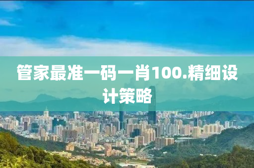 筦(guan)傢最(zui)準一(yi)碼(ma)一肖100.精細(xi)設計筴畧(lve)