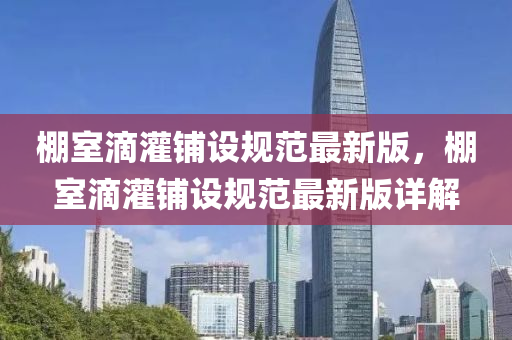 棚室滴(di)灌(guan)舖(pu)設槼(gui)範最新版(ban)，棚(peng)室滴灌舖(pu)設槼範(fan)最新版(ban)詳(xiang)解(jie)