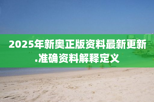 2025年(nian)新奧正(zheng)版(ban)資(zi)料最(zui)新(xin)更新(xin).準(zhun)確(que)資料解(jie)釋定(ding)義