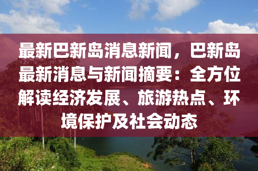 最新(xin)巴新島消息(xi)新聞(wen)，巴新(xin)島最新(xin)消息與(yu)新聞(wen)摘要：全(quan)方位解讀經濟髮展(zhan)、旅遊熱(re)點(dian)、環(huan)境保(bao)護(hu)及社(she)會(hui)動態