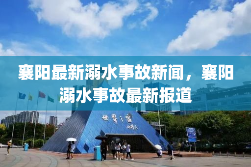 襄陽(yang)最新(xin)溺水事故新聞，襄(xiang)陽(yang)溺(ni)水事故最新報(bao)道(dao)