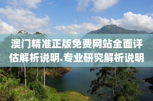 澳門精準正版(ban)免(mian)費網站全(quan)麵(mian)評(ping)估解(jie)析説(shuo)明.專業研究解析(xi)説(shuo)明