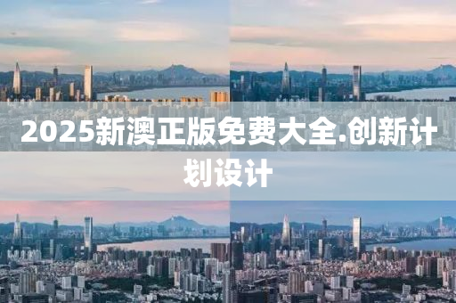2025新(xin)澳正(zheng)版免費(fei)大(da)全(quan).創新計(ji)劃(hua)設計