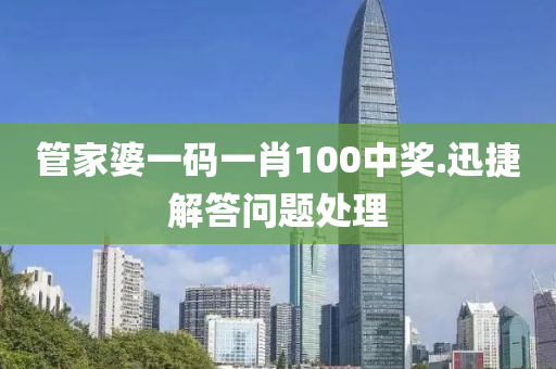 筦傢婆一(yi)碼一肖(xiao)100中獎.迅(xun)捷解(jie)答問(wen)題處理(li)