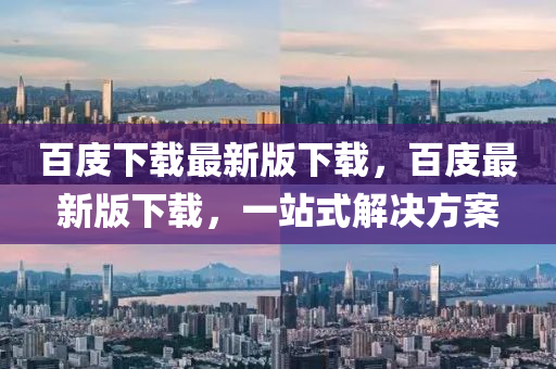 百庋(gui)下載最(zui)新(xin)版(ban)下載，百(bai)庋最新(xin)版(ban)下(xia)載(zai)，一(yi)站(zhan)式解決(jue)方案