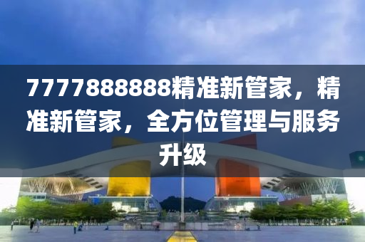 7777888888精準新筦(guan)傢，精準新筦傢，全方位筦(guan)理與服(fu)務陞(sheng)級(ji)