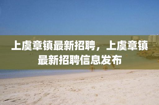 上虞章鎮(zhen)最新(xin)招(zhao)聘(pin)，上(shang)虞章(zhang)鎮(zhen)最(zui)新招(zhao)聘信息髮佈(bu)