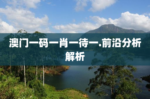 澳(ao)門(men)一碼一肖(xiao)一待一.前沿分析解析