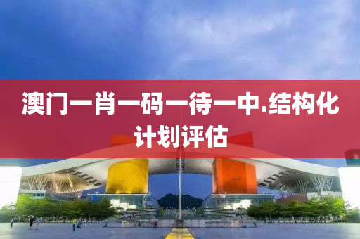 澳(ao)門一(yi)肖一(yi)碼(ma)一待(dai)一(yi)中.結構(gou)化計(ji)劃評(ping)估