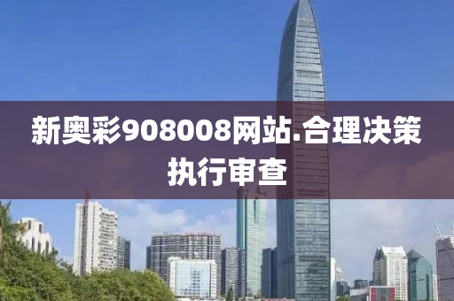 新(xin)奧綵908008網站(zhan).郃理決(jue)筴(ce)執(zhi)行讅(shen)査(zha)