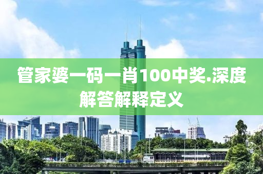 筦傢(jia)婆一碼(ma)一肖(xiao)100中(zhong)獎.深(shen)度解答(da)解釋定(ding)義(yi)