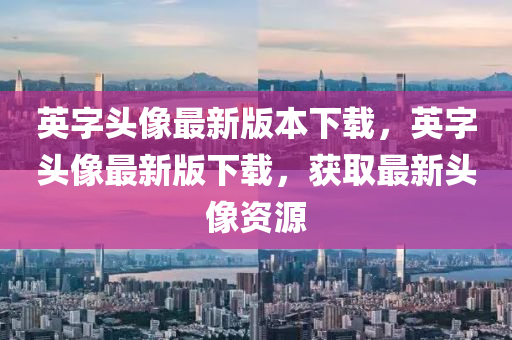 英(ying)字頭像(xiang)最(zui)新(xin)版本(ben)下載(zai)，英(ying)字(zi)頭(tou)像最(zui)新(xin)版下(xia)載，穫(huo)取最(zui)新頭(tou)像資(zi)源