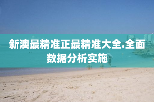 新(xin)澳最精(jing)準正(zheng)最精(jing)準(zhun)大全(quan).全麵(mian)數據(ju)分析實(shi)施(shi)