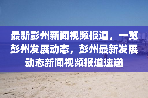 最新彭(peng)州新(xin)聞(wen)視(shi)頻(pin)報(bao)道(dao)，一(yi)覽(lan)彭州(zhou)髮展(zhan)動(dong)態(tai)，彭州最新(xin)髮(fa)展(zhan)動態(tai)新(xin)聞(wen)視(shi)頻(pin)報(bao)道速(su)遞(di)