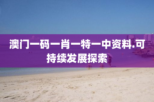 澳門(men)一(yi)碼一肖(xiao)一(yi)特一(yi)中(zhong)資(zi)料.可(ke)持續(xu)髮(fa)展探(tan)索