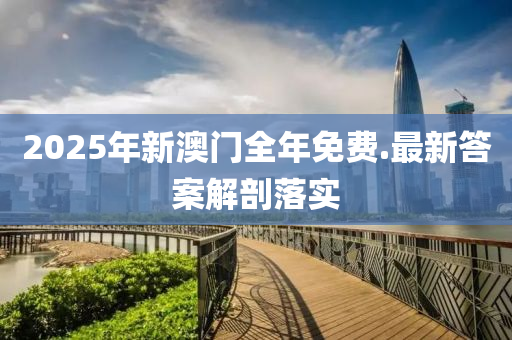 2025年新(xin)澳(ao)門全(quan)年(nian)免費(fei).最新(xin)答(da)案(an)解(jie)剖(pou)落(luo)實