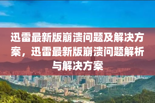 迅(xun)雷(lei)最(zui)新版(ban)崩潰(kui)問(wen)題及(ji)解決方案(an)，迅(xun)雷最新版崩(beng)潰(kui)問(wen)題(ti)解析(xi)與解(jie)決(jue)方案(an)