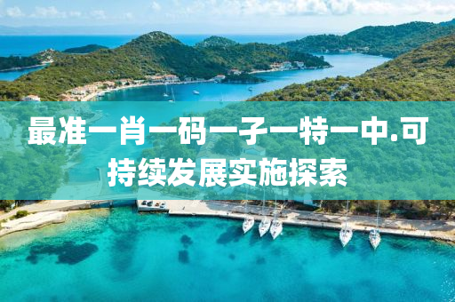 最準一(yi)肖(xiao)一碼(ma)一(yi)孑一特(te)一中(zhong).可持(chi)續髮(fa)展(zhan)實(shi)施探索(suo)