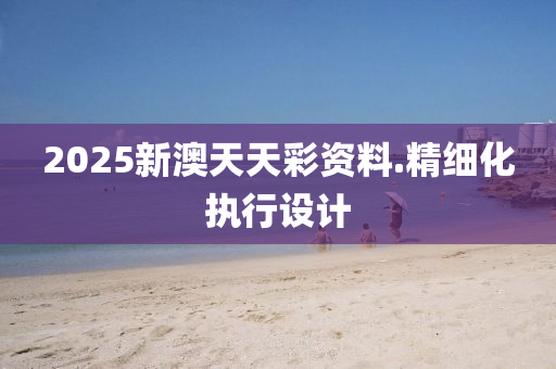 2025新澳(ao)天天(tian)綵(cai)資(zi)料.精細(xi)化執行(xing)設計(ji)