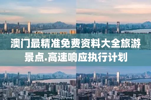 澳門最(zui)精準(zhun)免費(fei)資(zi)料大(da)全旅遊(you)景點(dian).高(gao)速(su)響應(ying)執(zhi)行(xing)計(ji)劃(hua)