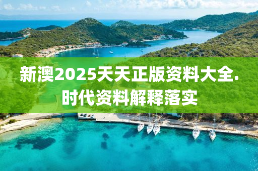 新(xin)澳2025天(tian)天(tian)正版資料大全.時(shi)代資料(liao)解(jie)釋落實