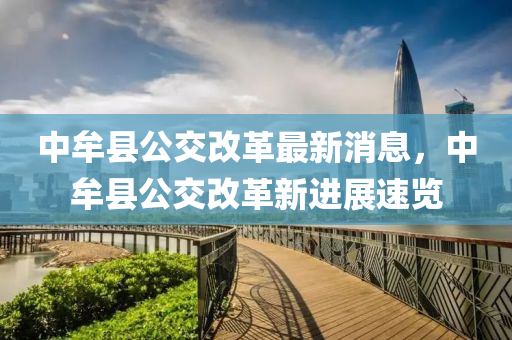 中牟(mou)縣(xian)公交(jiao)改(gai)革(ge)最新(xin)消息(xi)，中(zhong)牟縣(xian)公交(jiao)改(gai)革新(xin)進展(zhan)速(su)覽(lan)