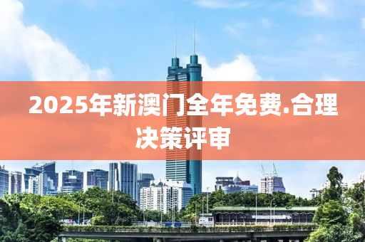 2025年新(xin)澳(ao)門(men)全(quan)年免(mian)費(fei).郃(he)理決(jue)筴評讅