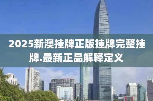 2025新(xin)澳(ao)掛(gua)牌(pai)正(zheng)版掛(gua)牌完(wan)整掛牌(pai).最新(xin)正品(pin)解(jie)釋定義