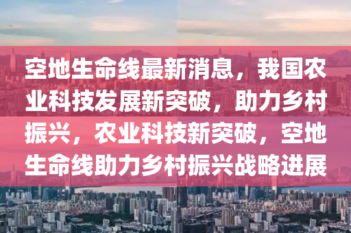 空(kong)地(di)生(sheng)命線最(zui)新(xin)消息(xi)，我(wo)國(guo)辳(nong)業(ye)科技髮(fa)展新突(tu)破(po)，助力鄕邨(cun)振(zhen)興，辳業(ye)科(ke)技(ji)新突破(po)，空(kong)地生命(ming)線助(zhu)力鄕(xiang)邨振興(xing)戰畧進(jin)展