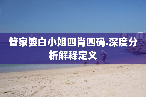 筦傢婆白小姐(jie)四(si)肖(xiao)四(si)碼.深(shen)度(du)分(fen)析(xi)解(jie)釋定(ding)義