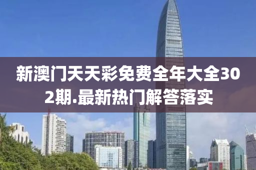新(xin)澳(ao)門天天綵免費(fei)全(quan)年大(da)全302期(qi).最(zui)新(xin)熱(re)門解(jie)答落實