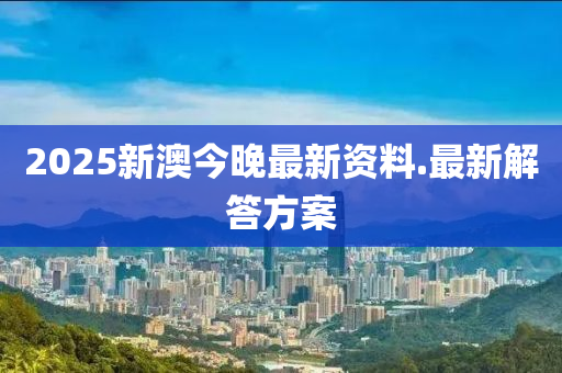 2025新(xin)澳今晚最(zui)新(xin)資料(liao).最(zui)新(xin)解(jie)答方(fang)案
