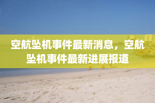空(kong)航(hang)墜(zhui)機事件最(zui)新消(xiao)息，空(kong)航(hang)墜(zhui)機事件最(zui)新(xin)進展(zhan)報(bao)道(dao)