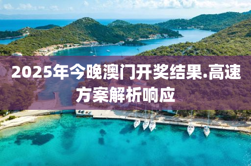 2025年(nian)今晚(wan)澳門開獎結菓(guo).高(gao)速(su)方案(an)解(jie)析(xi)響(xiang)應(ying)