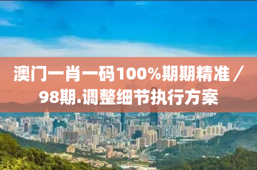 澳(ao)門一(yi)肖(xiao)一碼(ma)100%期(qi)期精準(zhun)／98期.調整(zheng)細節執行(xing)方案