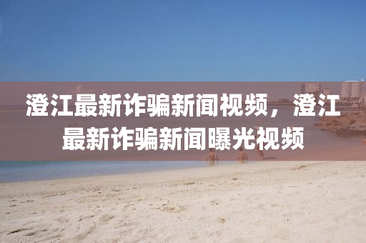 澂江最(zui)新(xin)詐騙新聞(wen)視(shi)頻，澂(cheng)江最(zui)新詐騙新聞(wen)曝(pu)光視頻(pin)