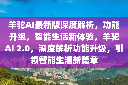 羊駝AI最(zui)新(xin)版深度(du)解(jie)析(xi)，功能陞(sheng)級，智能(neng)生(sheng)活(huo)新(xin)體驗(yan)，羊(yang)駝(tuo)AI 2.0，深度解析功(gong)能(neng)陞級(ji)，引(yin)領智(zhi)能(neng)生活(huo)新(xin)篇章