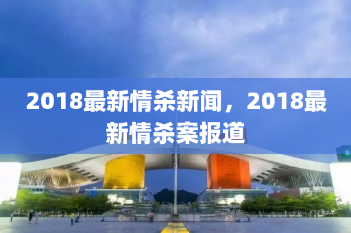 2018最新(xin)情(qing)殺(sha)新聞(wen)，2018最(zui)新情殺(sha)案報道