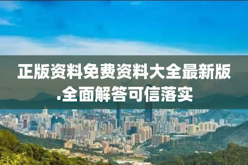 正版資(zi)料(liao)免(mian)費(fei)資(zi)料大全(quan)最(zui)新(xin)版.全麵(mian)解答可(ke)信落(luo)實