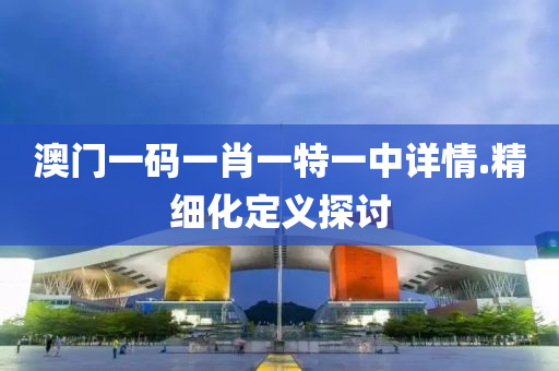 澳門一(yi)碼(ma)一肖一(yi)特(te)一中(zhong)詳(xiang)情.精(jing)細化定義(yi)探討(tao)