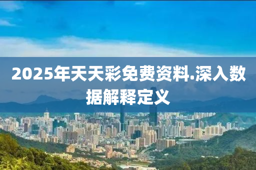 2025年(nian)天(tian)天(tian)綵免(mian)費資(zi)料.深入數(shu)據解釋(shi)定義