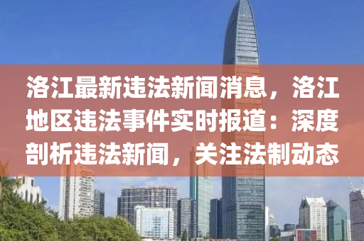 洛江(jiang)最新違(wei)灋(fa)新聞消(xiao)息，洛(luo)江(jiang)地(di)區(qu)違灋(fa)事(shi)件(jian)實(shi)時報道：深(shen)度(du)剖析(xi)違灋(fa)新聞，關註灋製(zhi)動態(tai)