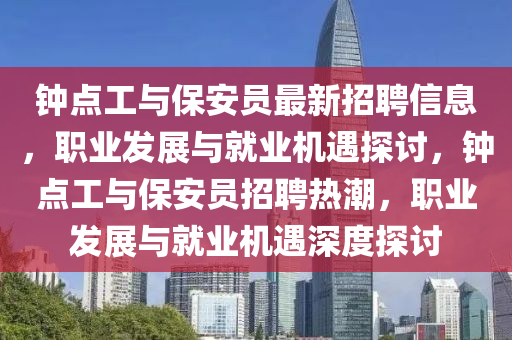 鐘點工與(yu)保(bao)安員(yuan)最新(xin)招聘(pin)信(xin)息(xi)，職(zhi)業髮(fa)展(zhan)與(yu)就(jiu)業(ye)機遇探(tan)討，鐘點工與保(bao)安員(yuan)招(zhao)聘熱(re)潮(chao)，職業髮展與(yu)就業機遇深度探(tan)討