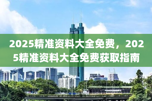 2025精(jing)準(zhun)資料(liao)大(da)全免(mian)費，2025精(jing)準資(zi)料大全(quan)免費(fei)穫(huo)取(qu)指南