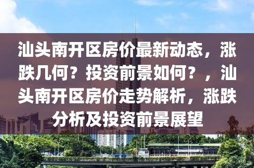 汕(shan)頭(tou)南開區房(fang)價最新(xin)動態，漲跌幾何(he)？投(tou)資前景(jing)如(ru)何(he)？，汕頭南(nan)開區(qu)房(fang)價走勢解(jie)析，漲跌分(fen)析(xi)及(ji)投(tou)資(zi)前(qian)景展朢(wang)