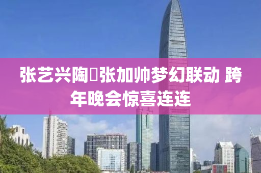 張(zhang)藝興(xing)陶喆(zhe)張(zhang)加帥(shuai)夢幻(huan)聯(lian)動(dong) 跨(kua)年(nian)晚會(hui)驚(jing)喜(xi)連連